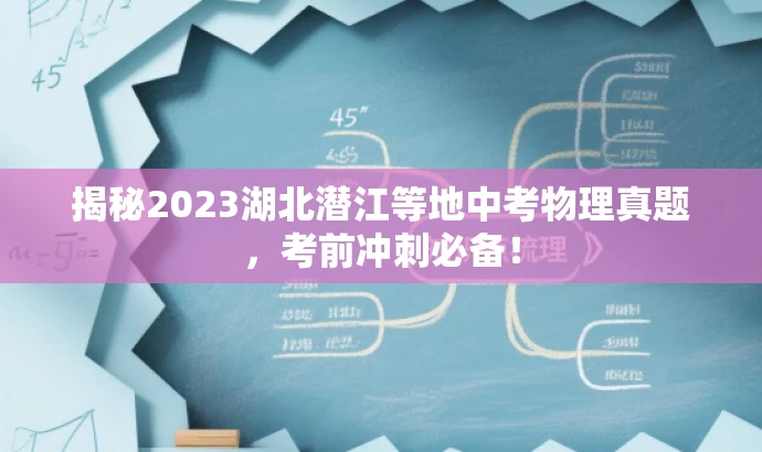 揭秘2023湖北潜江等地中考物理真题,考前冲刺必备! 揭秘2023湖北潜江等地中考物理真题,考前冲刺必备!