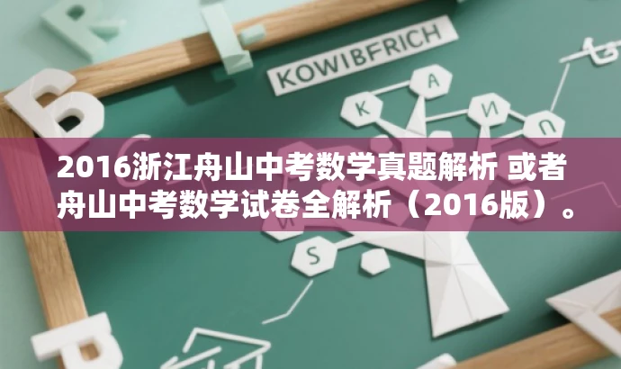 2016浙江舟山中考数学真题解析 或者 舟山中考数学试卷全解析(2016版)。 2016浙江舟山中考数学真题解析 或者 舟山中考数学试卷全解析(2016版)。