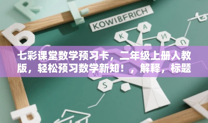 七彩课堂数学预习卡,二年级上册人教版,轻松预习数学新知!,解释,标题突出了七彩课堂的品牌价值,同时强调了数学预习卡的核心功能,适合二年级学生及其家长的目标人群需求。使用了轻松预习数学新知的表述,增加了吸引力和亲和力。 七彩课堂数学预习卡,二年级上册人教版,轻松预习数学新知!,解释,标题突出了七彩课堂的品牌价值,同时强调了数学预习卡的核心功能,适合二年级学生及其家长的目标人群需求。使用了轻松预习数学新知的表述,增加了吸引力和亲和力。