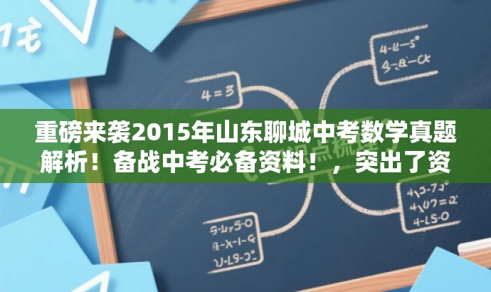 重磅来袭2015年山东聊城中考数学真题解析!备战中考必备资料!,突出了资料的核心价值(中考数学真题),使用了具有营销效果的词汇(重磅来袭、备战中考必备资料),并适配了目标人群的需求(备战中考的学生和教师)。同时,标题简洁明了,符合您的字数要求。 重磅来袭2015年山东聊城中考数学真题解析!备战中考必备资料!,突出了资料的核心价值(中考数学真题),使用了具有营销效果的词汇(重磅来袭、备战中考必备资料),并适配了目标人群的需求(备战中考的学生和教师)。同时,标题简洁明了,符合您的字数要求。