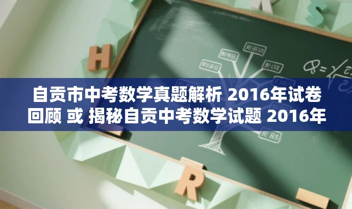 自贡市中考数学真题解析 2016年试卷回顾 或 揭秘自贡中考数学试题 2016年完整版。 自贡市中考数学真题解析 2016年试卷回顾 或 揭秘自贡中考数学试题 2016年完整版。