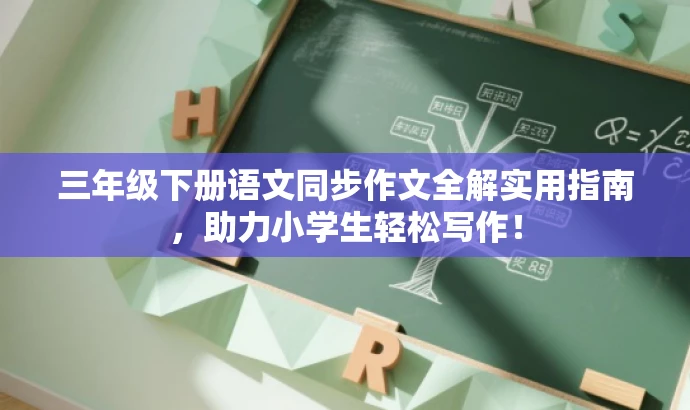 三年级下册语文同步作文全解实用指南,助力小学生轻松写作! 三年级下册语文同步作文全解实用指南,助力小学生轻松写作!