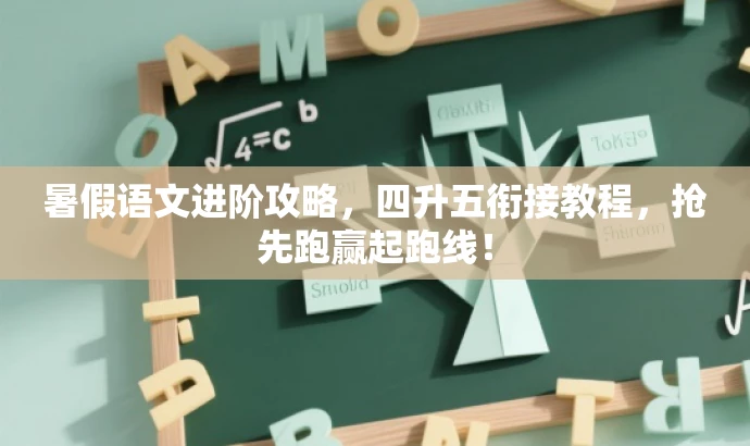 暑假语文进阶攻略，四升五衔接教程，抢先跑赢起跑线！