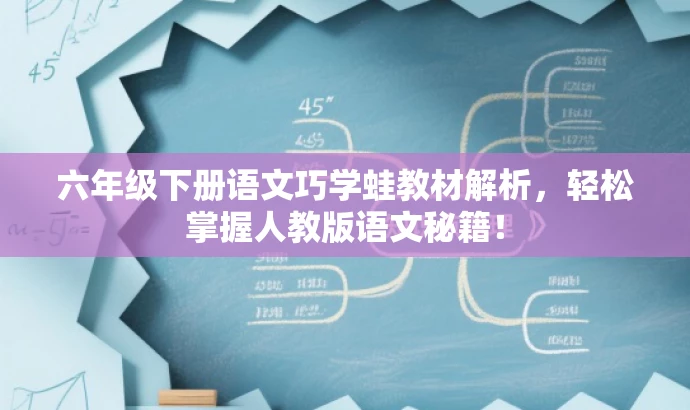 六年级下册语文巧学蛙教材解析,轻松掌握人教版语文秘籍! 六年级下册语文巧学蛙教材解析,轻松掌握人教版语文秘籍!