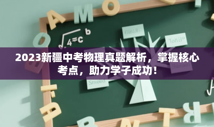 2023新疆中考物理真题解析,掌握核心考点,助力学子成功! 2023新疆中考物理真题解析,掌握核心考点,助力学子成功!
