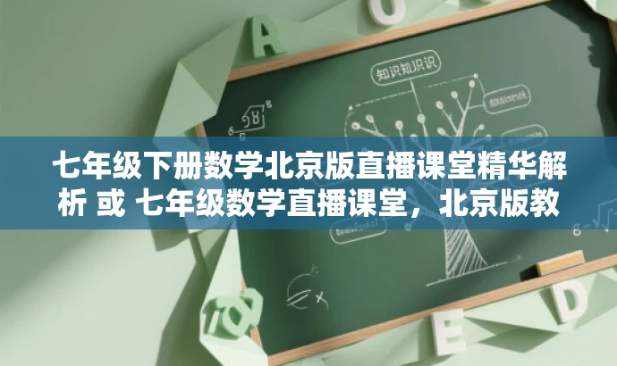 七年级下册数学北京版直播课堂精华解析 或 七年级数学直播课堂,北京版教材详解 七年级下册数学北京版直播课堂精华解析 或 七年级数学直播课堂,北京版教材详解