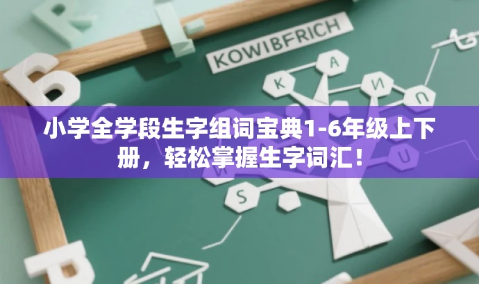 小学全学段生字组词宝典1-6年级上下册,轻松掌握生字词汇! 小学全学段生字组词宝典1-6年级上下册,轻松掌握生字词汇!