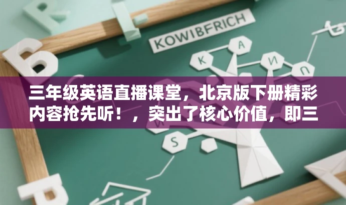 三年级英语直播课堂,北京版下册精彩内容抢先听!,突出了核心价值,即三年级下册的英语直播课堂,同时提到了北京版,适应了目标人群的需求,语言简洁且具有吸引力。 三年级英语直播课堂,北京版下册精彩内容抢先听!,突出了核心价值,即三年级下册的英语直播课堂,同时提到了北京版,适应了目标人群的需求,语言简洁且具有吸引力。