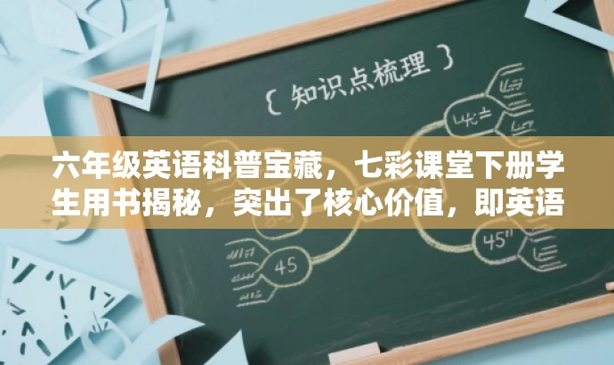 六年级英语科普宝藏,七彩课堂下册学生用书揭秘,突出了核心价值,即英语学习的重要性和科普知识的丰富性,同时适配了目标人群的需求,语言简洁且具有吸引力。 六年级英语科普宝藏,七彩课堂下册学生用书揭秘,突出了核心价值,即英语学习的重要性和科普知识的丰富性,同时适配了目标人群的需求,语言简洁且具有吸引力。