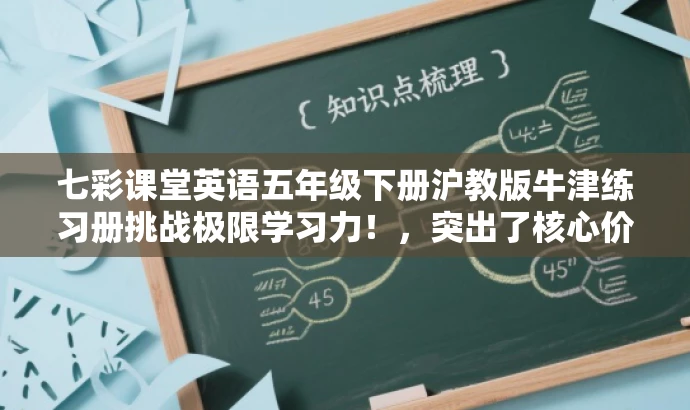 七彩课堂英语五年级下册沪教版牛津练习册挑战极限学习力!,突出了核心价值,强调了五年级下册英语沪教牛津版学生用书练习册的特点和优势,同时使用了具有吸引力的语言来吸引目标人群的注意力。 七彩课堂英语五年级下册沪教版牛津练习册挑战极限学习力!,突出了核心价值,强调了五年级下册英语沪教牛津版学生用书练习册的特点和优势,同时使用了具有吸引力的语言来吸引目标人群的注意力。
