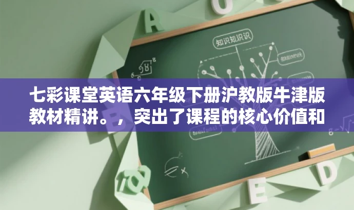 七彩课堂英语六年级下册沪教版牛津版教材精讲。,突出了课程的核心价值和目标人群需求,语言简洁明了,具有吸引力。 七彩课堂英语六年级下册沪教版牛津版教材精讲。,突出了课程的核心价值和目标人群需求,语言简洁明了,具有吸引力。