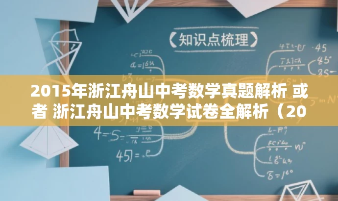 2015年浙江舟山中考数学真题解析 或者 浙江舟山中考数学试卷全解析(2015版)。 2015年浙江舟山中考数学真题解析 或者 浙江舟山中考数学试卷全解析(2015版)。