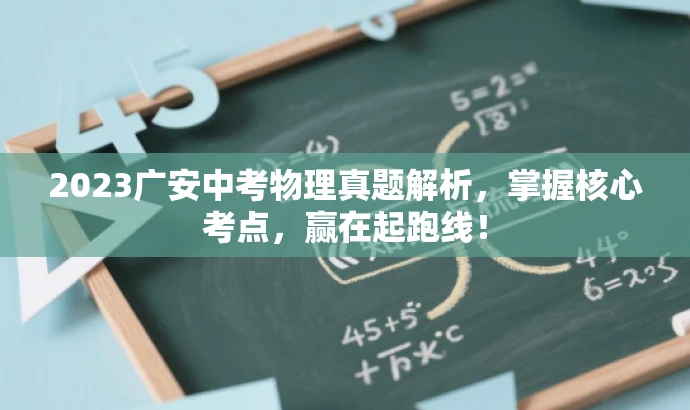 2023广安中考物理真题解析,掌握核心考点,赢在起跑线! 2023广安中考物理真题解析,掌握核心考点,赢在起跑线!