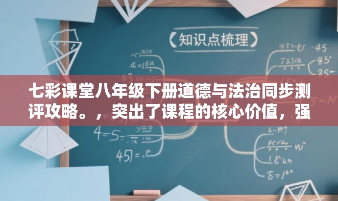 七彩课堂八年级下册道德与法治同步测评攻略。,突出了课程的核心价值,强调了与目标人群的匹配度,同时使用了有吸引力的语言,以吸引读者的注意力。 七彩课堂八年级下册道德与法治同步测评攻略。,突出了课程的核心价值,强调了与目标人群的匹配度,同时使用了有吸引力的语言,以吸引读者的注意力。