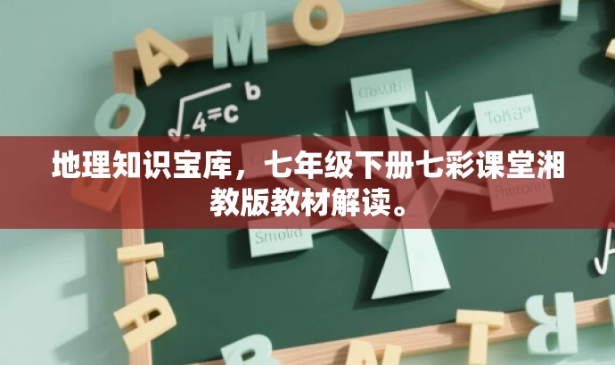 地理知识宝库,七年级下册七彩课堂湘教版教材解读。 地理知识宝库,七年级下册七彩课堂湘教版教材解读。