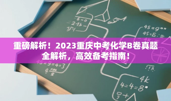 重磅解析!2023重庆中考化学B卷真题全解析,高效备考指南! 重磅解析!2023重庆中考化学B卷真题全解析,高效备考指南!