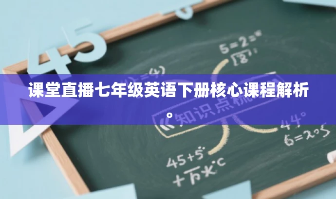 课堂直播七年级英语下册核心课程解析。 课堂直播七年级英语下册核心课程解析。