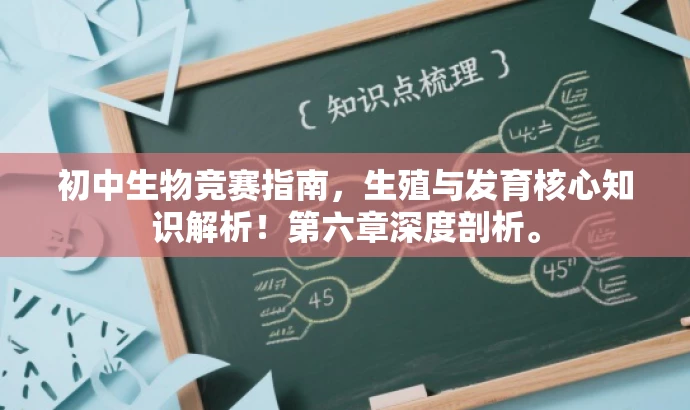 初中生物竞赛指南,生殖与发育核心知识解析!第六章深度剖析。 初中生物竞赛指南,生殖与发育核心知识解析!第六章深度剖析。
