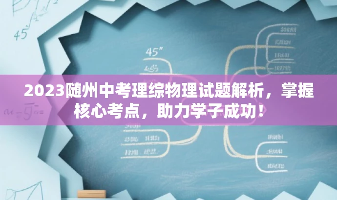 2023随州中考理综物理试题解析,掌握核心考点,助力学子成功! 2023随州中考理综物理试题解析,掌握核心考点,助力学子成功!