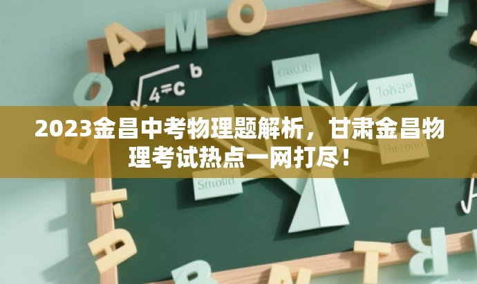 2023金昌中考物理题解析,甘肃金昌物理考试热点一网打尽! 2023金昌中考物理题解析,甘肃金昌物理考试热点一网打尽!