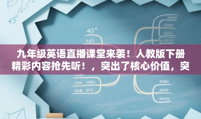 九年级英语直播课堂来袭!人教版下册精彩内容抢先听!,突出了核心价值,突出了直播课堂的特点,同时使用了吸引人的语言来吸引目标人群的注意力。 九年级英语直播课堂来袭!人教版下册精彩内容抢先听!,突出了核心价值,突出了直播课堂的特点,同时使用了吸引人的语言来吸引目标人群的注意力。