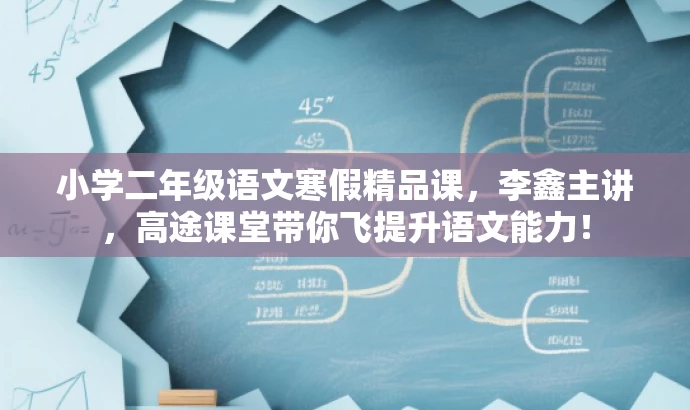 小学二年级语文寒假精品课,李鑫主讲,高途课堂带你飞提升语文能力! 小学二年级语文寒假精品课,李鑫主讲,高途课堂带你飞提升语文能力!