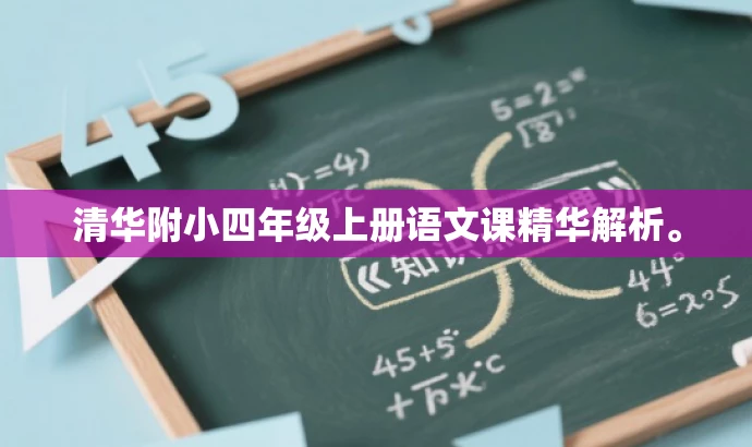 清华附小四年级上册语文课精华解析。 清华附小四年级上册语文课精华解析。