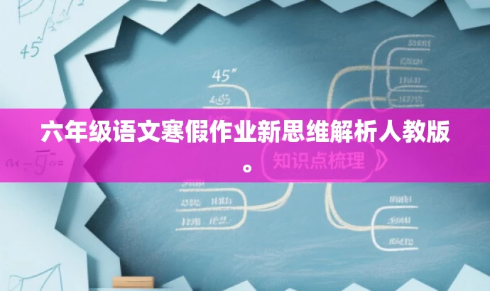 六年级语文寒假作业新思维解析人教版。 六年级语文寒假作业新思维解析人教版。
