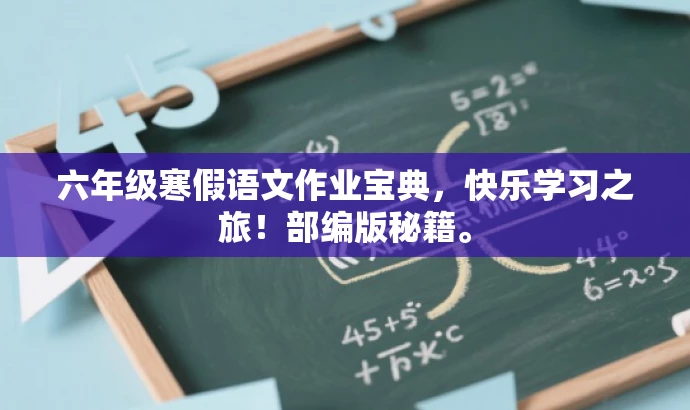 六年级寒假语文作业宝典,快乐学习之旅!部编版秘籍。 六年级寒假语文作业宝典,快乐学习之旅!部编版秘籍。