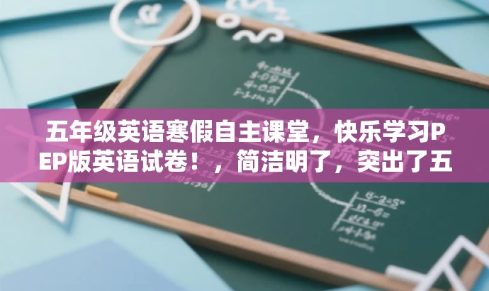 五年级英语寒假自主课堂,快乐学习PEP版英语试卷!,简洁明了,突出了五年级英语的学习重点,同时使用了快乐学习这一积极词汇来吸引读者的注意力。同时,也明确指出了是人教PEP版的试卷,符合目标人群的需求。 五年级英语寒假自主课堂,快乐学习PEP版英语试卷!,简洁明了,突出了五年级英语的学习重点,同时使用了快乐学习这一积极词汇来吸引读者的注意力。同时,也明确指出了是人教PEP版的试卷,符合目标人群的需求。