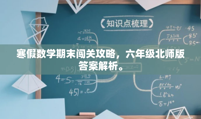 寒假数学期末闯关攻略,六年级北师版答案解析。 寒假数学期末闯关攻略,六年级北师版答案解析。