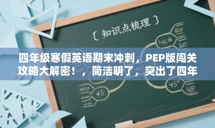 四年级寒假英语期末冲刺,PEP版闯关攻略大解密!,简洁明了,突出了四年级学生的目标人群需求,同时强调了PEP版英语的重要性和寒假期末冲刺的核心价值,语言有吸引力,能够引起读者的兴趣和好奇心。 四年级寒假英语期末冲刺,PEP版闯关攻略大解密!,简洁明了,突出了四年级学生的目标人群需求,同时强调了PEP版英语的重要性和寒假期末冲刺的核心价值,语言有吸引力,能够引起读者的兴趣和好奇心。