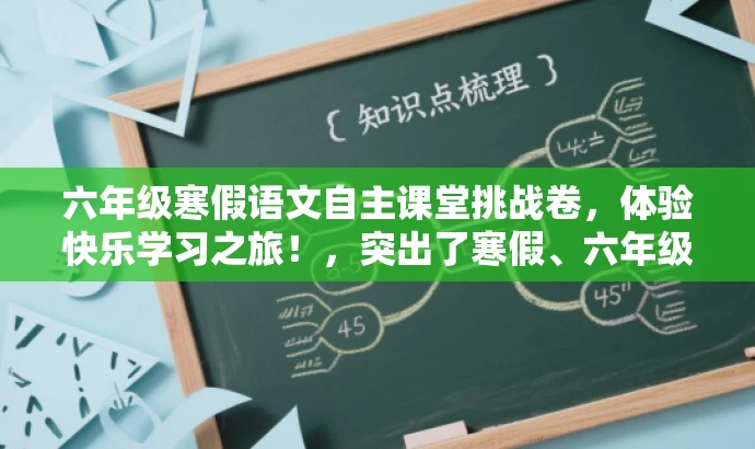 六年级寒假语文自主课堂挑战卷,体验快乐学习之旅!,突出了寒假、六年级语文、自主课堂等核心价值,同时使用了吸引眼球的词汇如挑战卷和快乐学习之旅,以激发目标人群的兴趣和好奇心。 六年级寒假语文自主课堂挑战卷,体验快乐学习之旅!,突出了寒假、六年级语文、自主课堂等核心价值,同时使用了吸引眼球的词汇如挑战卷和快乐学习之旅,以激发目标人群的兴趣和好奇心。