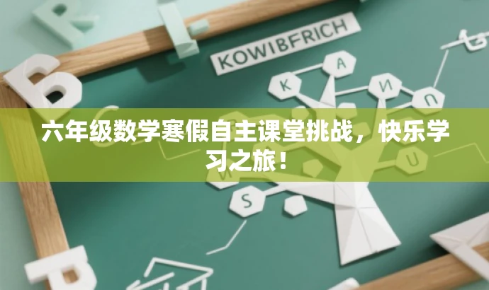 六年级数学寒假自主课堂挑战,快乐学习之旅! 六年级数学寒假自主课堂挑战,快乐学习之旅!