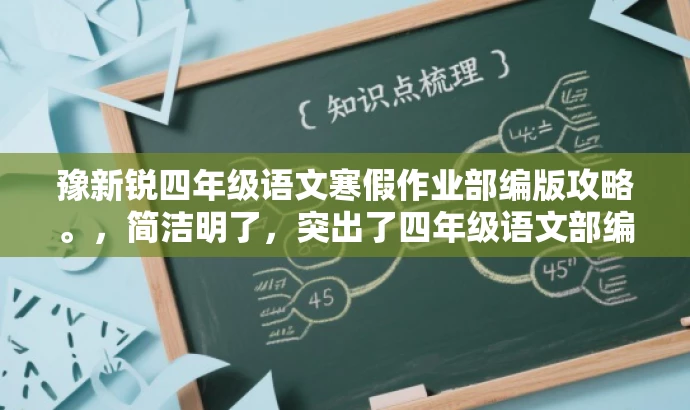 豫新锐四年级语文寒假作业部编版攻略。,简洁明了,突出了四年级语文部编版的核心价值,同时使用了攻略这一词汇来吸引目标人群的注意力,语言有吸引力。 豫新锐四年级语文寒假作业部编版攻略。,简洁明了,突出了四年级语文部编版的核心价值,同时使用了攻略这一词汇来吸引目标人群的注意力,语言有吸引力。