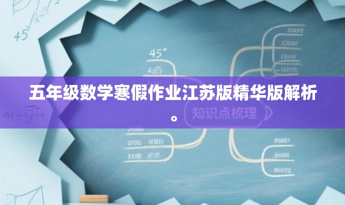 五年级数学寒假作业江苏版精华版解析。 五年级数学寒假作业江苏版精华版解析。