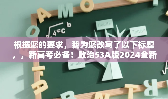 根据您的要求,我为您改写了以下标题,,新高考必备!政治53A版2024全新指南,突出了新高考必备这一核心价值,同时强调了目标人群的需求,使用简洁的语言来吸引读者的注意力。 根据您的要求,我为您改写了以下标题,,新高考必备!政治53A版2024全新指南,突出了新高考必备这一核心价值,同时强调了目标人群的需求,使用简洁的语言来吸引读者的注意力。