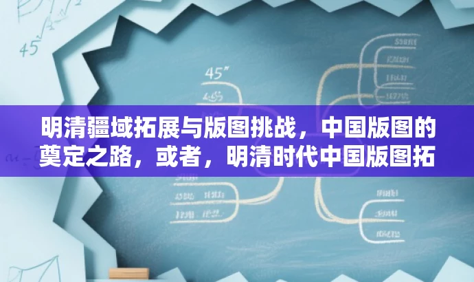 明清疆域拓展与版图挑战,中国版图的奠定之路,或者,明清时代中国版图拓展与危机应对。 明清疆域拓展与版图挑战,中国版图的奠定之路,或者,明清时代中国版图拓展与危机应对。