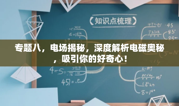 专题八,电场揭秘,深度解析电磁奥秘,吸引你的好奇心! 专题八,电场揭秘,深度解析电磁奥秘,吸引你的好奇心!