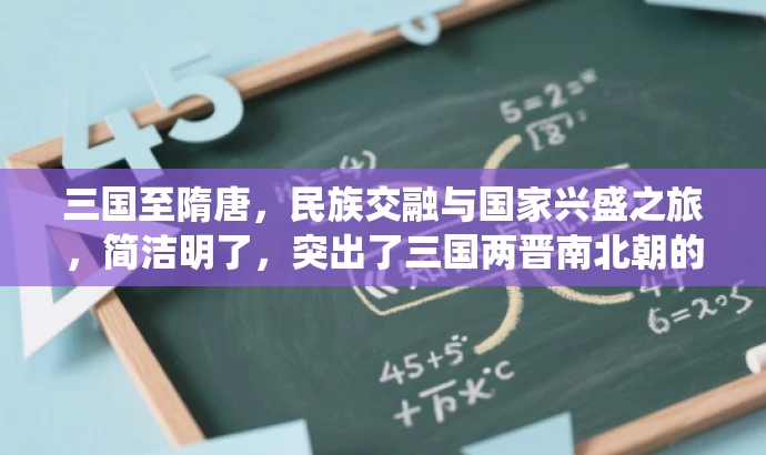 三国至隋唐,民族交融与国家兴盛之旅,简洁明了,突出了三国两晋南北朝的民族交融和隋唐统一多民族封建国家的发展这一核心价值,同时具有一定的吸引力,适合吸引目标人群的注意。 三国至隋唐,民族交融与国家兴盛之旅,简洁明了,突出了三国两晋南北朝的民族交融和隋唐统一多民族封建国家的发展这一核心价值,同时具有一定的吸引力,适合吸引目标人群的注意。