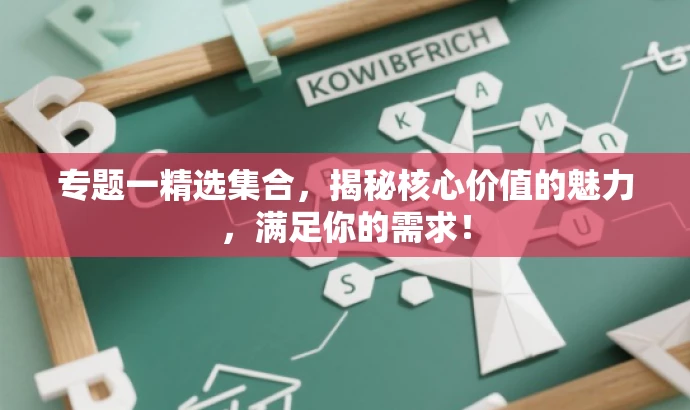 专题一精选集合,揭秘核心价值的魅力,满足你的需求! 专题一精选集合,揭秘核心价值的魅力,满足你的需求!