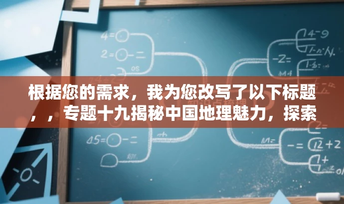 根据您的需求,我为您改写了以下标题,,专题十九揭秘中国地理魅力,探索核心价值之旅,突出了中国地理的核心价值,具有吸引力,适合大众目标人群的需求。 根据您的需求,我为您改写了以下标题,,专题十九揭秘中国地理魅力,探索核心价值之旅,突出了中国地理的核心价值,具有吸引力,适合大众目标人群的需求。