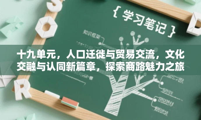 十九单元,人口迁徙与贸易交流,文化交融与认同新篇章,探索商路魅力之旅! 十九单元,人口迁徙与贸易交流,文化交融与认同新篇章,探索商路魅力之旅!