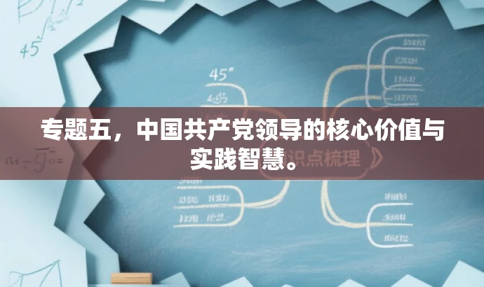 专题五,中国共产党领导的核心价值与实践智慧。 专题五,中国共产党领导的核心价值与实践智慧。