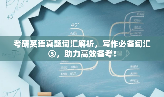 考研英语真题词汇解析,写作必备词汇⑤,助力高效备考! 考研英语真题词汇解析,写作必备词汇⑤,助力高效备考!