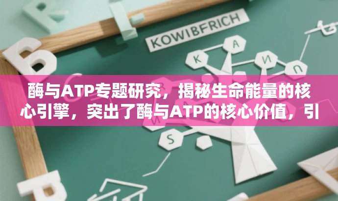 酶与ATP专题研究,揭秘生命能量的核心引擎,突出了酶与ATP的核心价值,引发读者对生命能量机制的兴趣,适合吸引生物学、化学等相关学科的学习者及爱好者。 酶与ATP专题研究,揭秘生命能量的核心引擎,突出了酶与ATP的核心价值,引发读者对生命能量机制的兴趣,适合吸引生物学、化学等相关学科的学习者及爱好者。