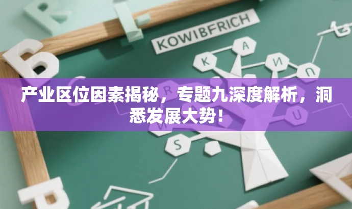 产业区位因素揭秘,专题九深度解析,洞悉发展大势! 产业区位因素揭秘,专题九深度解析,洞悉发展大势!