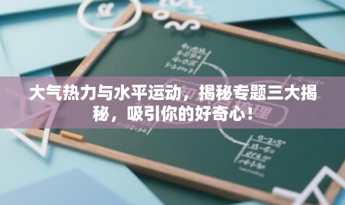 大气热力与水平运动,揭秘专题三大揭秘,吸引你的好奇心! 大气热力与水平运动,揭秘专题三大揭秘,吸引你的好奇心!