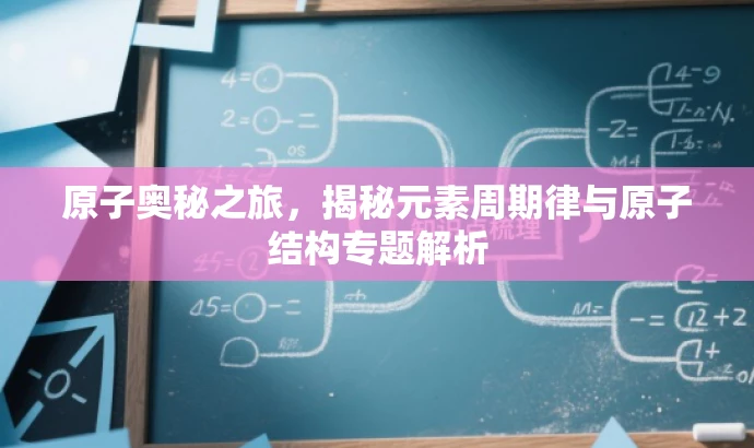 原子奥秘之旅,揭秘元素周期律与原子结构专题解析 原子奥秘之旅,揭秘元素周期律与原子结构专题解析