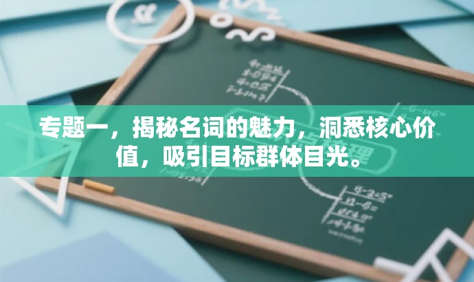 专题一,揭秘名词的魅力,洞悉核心价值,吸引目标群体目光。 专题一,揭秘名词的魅力,洞悉核心价值,吸引目标群体目光。